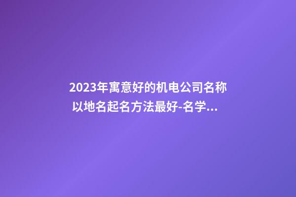 2023年寓意好的机电公司名称 以地名起名方法最好-名学网-第1张-公司起名-玄机派